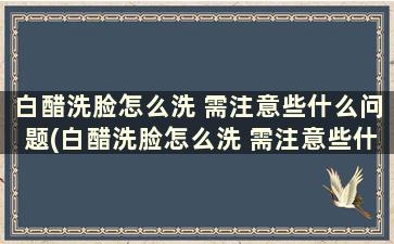 白醋洗脸怎么洗 需注意些什么问题(白醋洗脸怎么洗 需注意些什么呢)